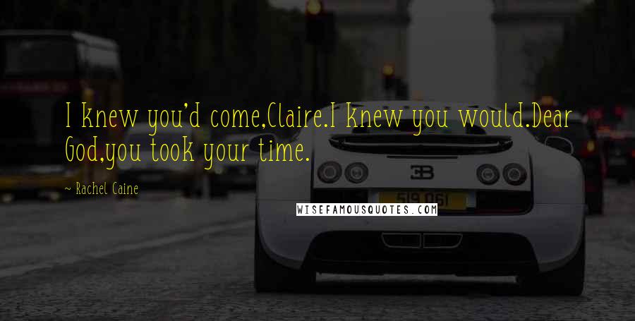 Rachel Caine Quotes: I knew you'd come,Claire.I knew you would.Dear God,you took your time.