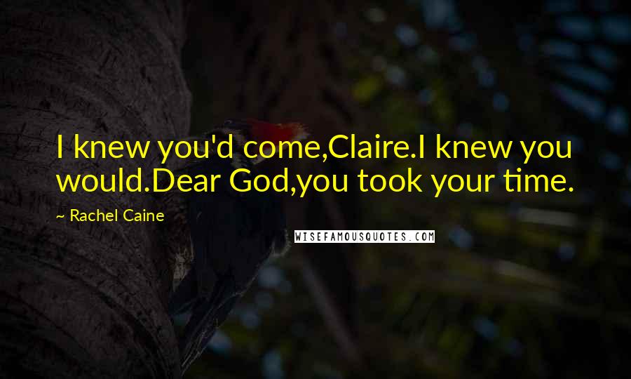 Rachel Caine Quotes: I knew you'd come,Claire.I knew you would.Dear God,you took your time.