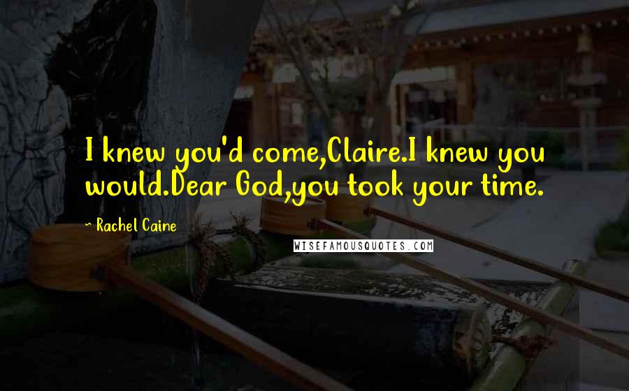 Rachel Caine Quotes: I knew you'd come,Claire.I knew you would.Dear God,you took your time.