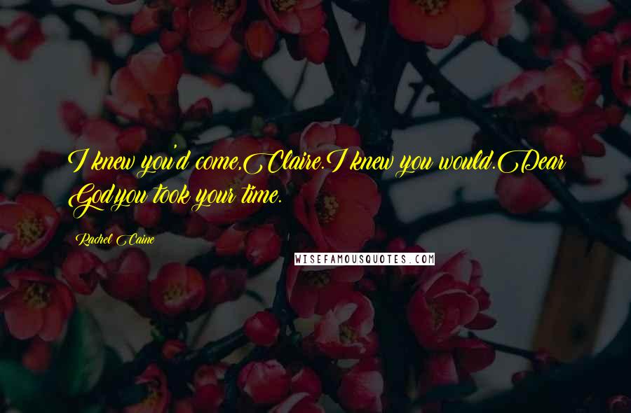 Rachel Caine Quotes: I knew you'd come,Claire.I knew you would.Dear God,you took your time.