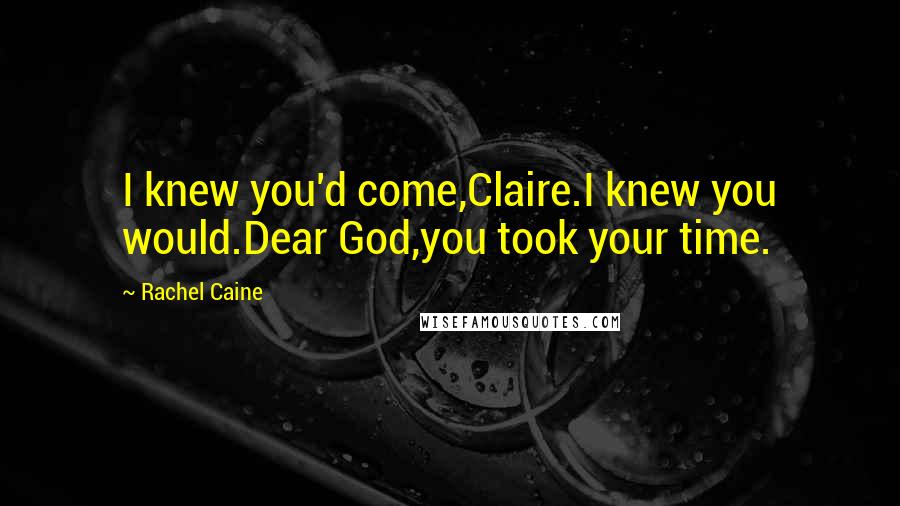 Rachel Caine Quotes: I knew you'd come,Claire.I knew you would.Dear God,you took your time.