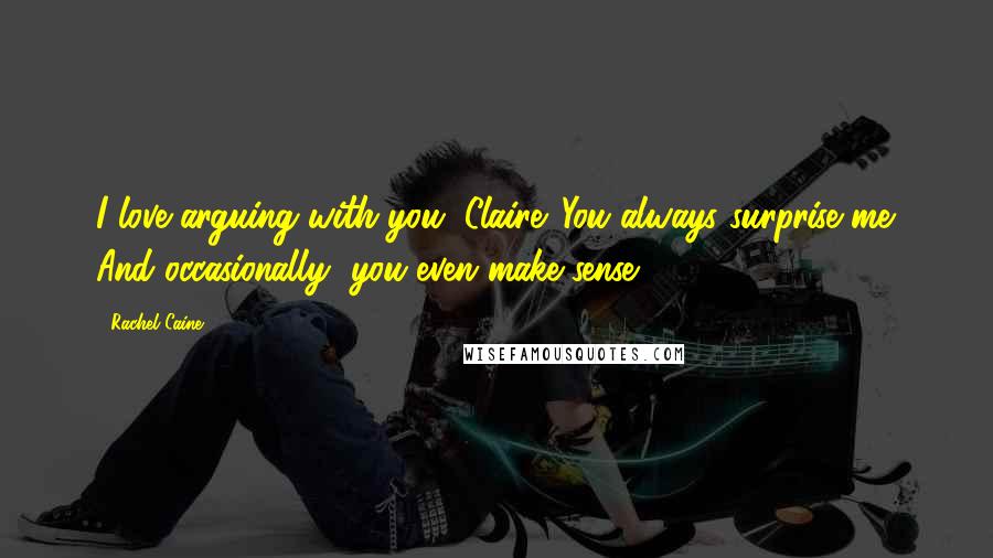 Rachel Caine Quotes: I love arguing with you, Claire. You always surprise me. And occasionally, you even make sense.