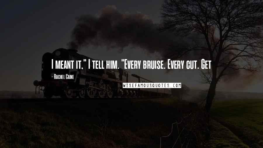 Rachel Caine Quotes: I meant it," I tell him. "Every bruise. Every cut. Get