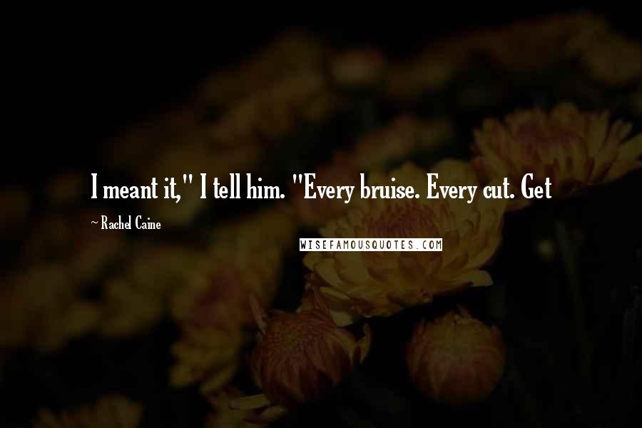 Rachel Caine Quotes: I meant it," I tell him. "Every bruise. Every cut. Get