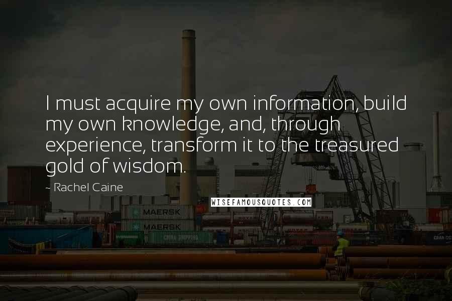 Rachel Caine Quotes: I must acquire my own information, build my own knowledge, and, through experience, transform it to the treasured gold of wisdom.