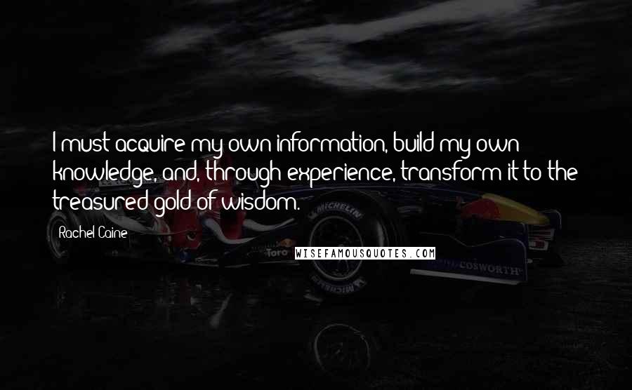 Rachel Caine Quotes: I must acquire my own information, build my own knowledge, and, through experience, transform it to the treasured gold of wisdom.