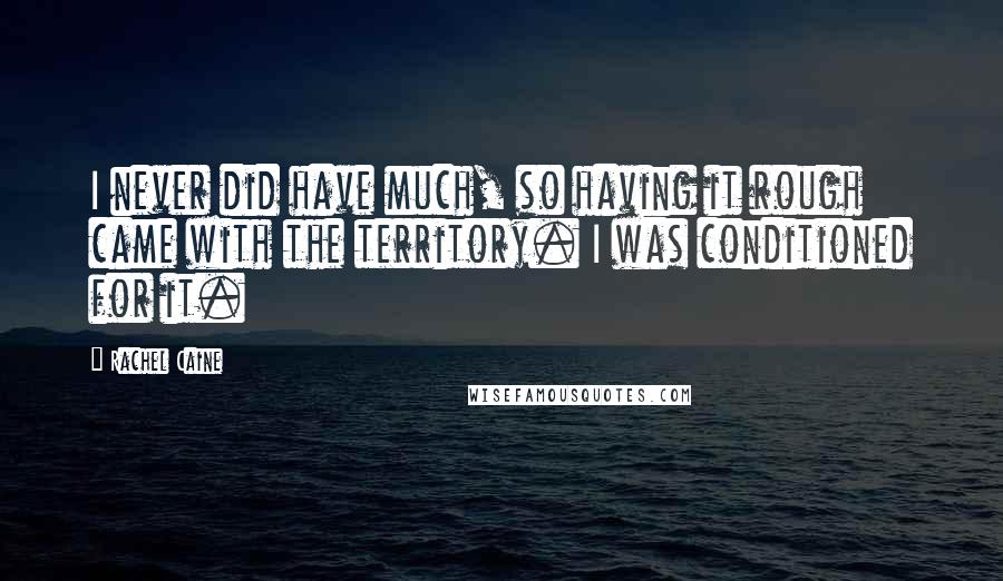 Rachel Caine Quotes: I never did have much, so having it rough came with the territory. I was conditioned for it.