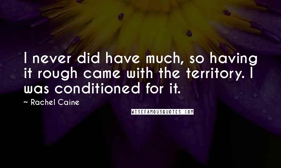 Rachel Caine Quotes: I never did have much, so having it rough came with the territory. I was conditioned for it.