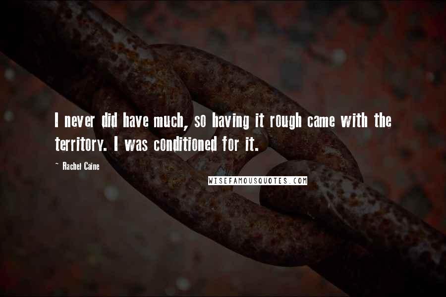 Rachel Caine Quotes: I never did have much, so having it rough came with the territory. I was conditioned for it.