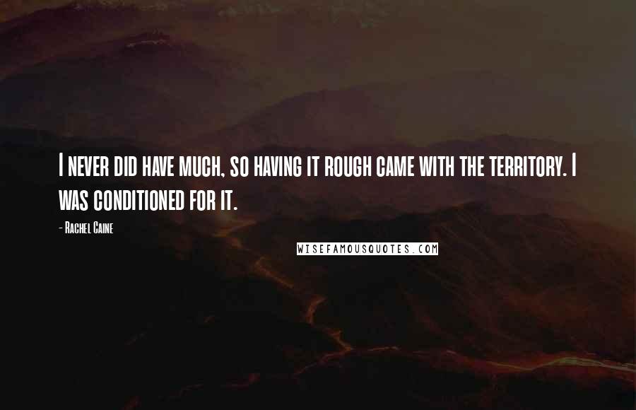 Rachel Caine Quotes: I never did have much, so having it rough came with the territory. I was conditioned for it.