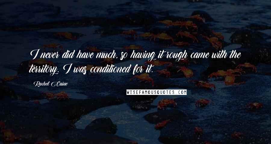 Rachel Caine Quotes: I never did have much, so having it rough came with the territory. I was conditioned for it.