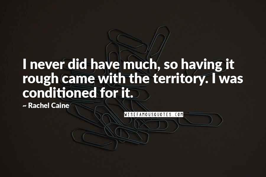 Rachel Caine Quotes: I never did have much, so having it rough came with the territory. I was conditioned for it.