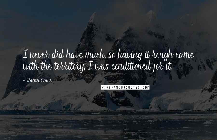 Rachel Caine Quotes: I never did have much, so having it rough came with the territory. I was conditioned for it.