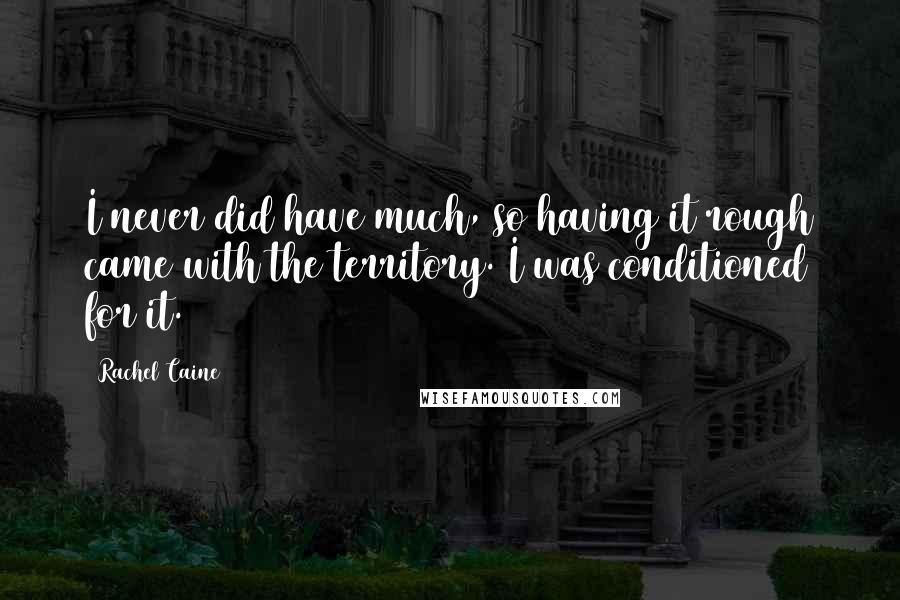Rachel Caine Quotes: I never did have much, so having it rough came with the territory. I was conditioned for it.