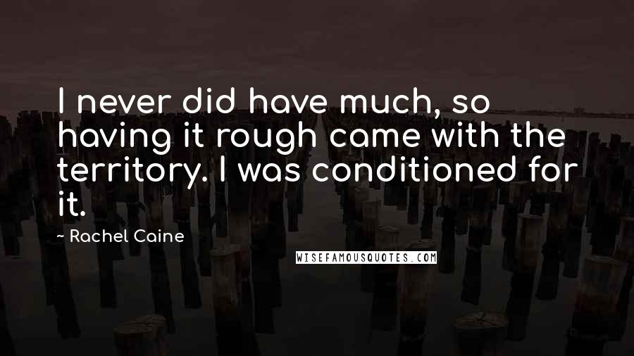 Rachel Caine Quotes: I never did have much, so having it rough came with the territory. I was conditioned for it.