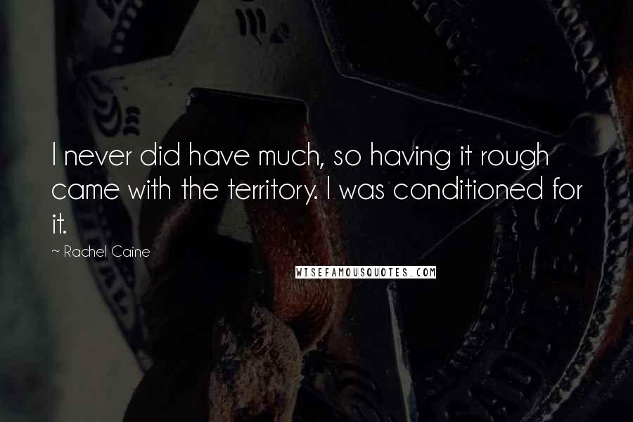 Rachel Caine Quotes: I never did have much, so having it rough came with the territory. I was conditioned for it.