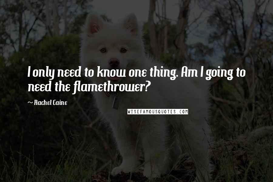 Rachel Caine Quotes: I only need to know one thing. Am I going to need the flamethrower?