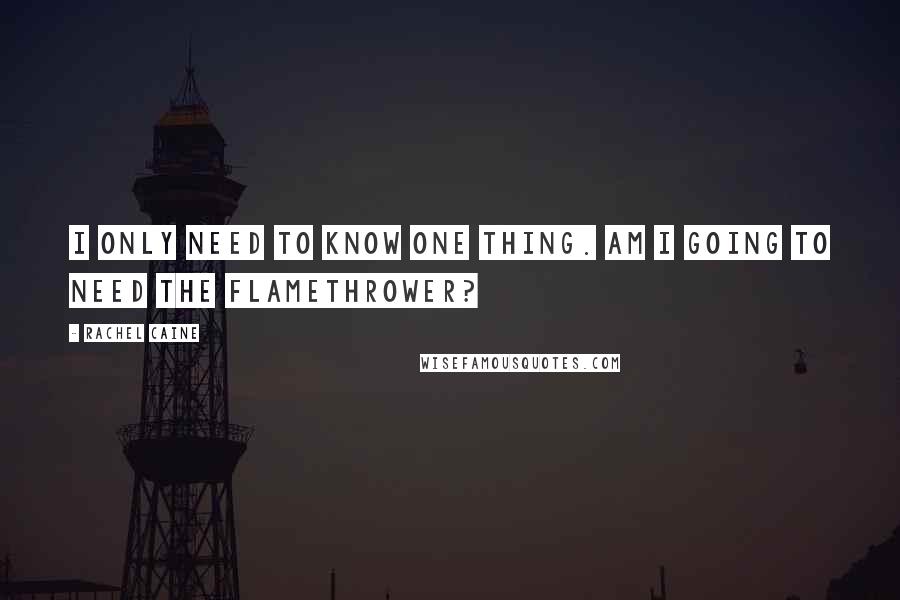 Rachel Caine Quotes: I only need to know one thing. Am I going to need the flamethrower?