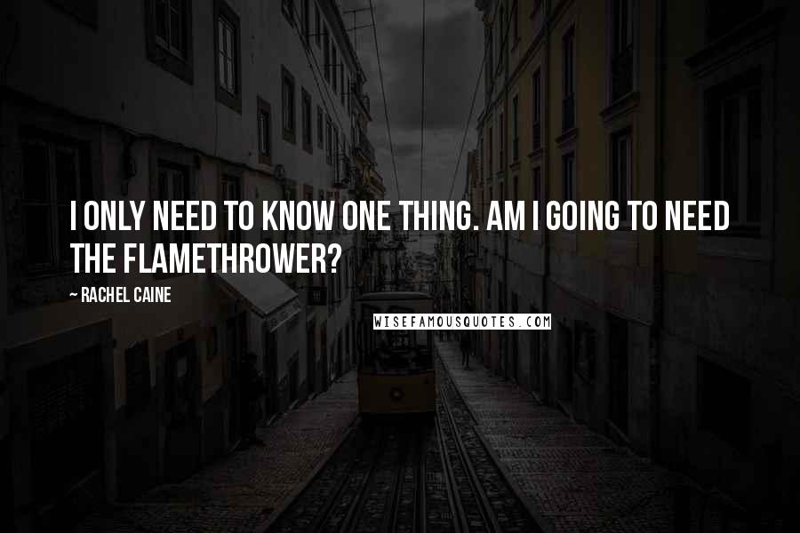 Rachel Caine Quotes: I only need to know one thing. Am I going to need the flamethrower?