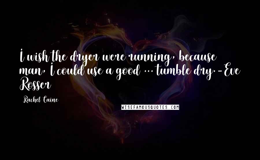 Rachel Caine Quotes: I wish the dryer were running, because man, I could use a good ... tumble dry.-Eve Rosser