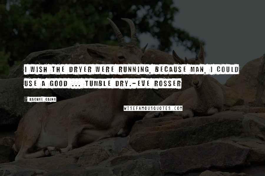 Rachel Caine Quotes: I wish the dryer were running, because man, I could use a good ... tumble dry.-Eve Rosser