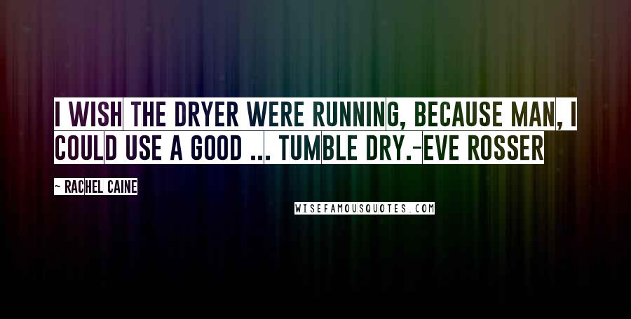 Rachel Caine Quotes: I wish the dryer were running, because man, I could use a good ... tumble dry.-Eve Rosser