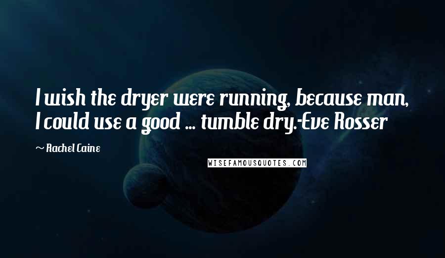 Rachel Caine Quotes: I wish the dryer were running, because man, I could use a good ... tumble dry.-Eve Rosser