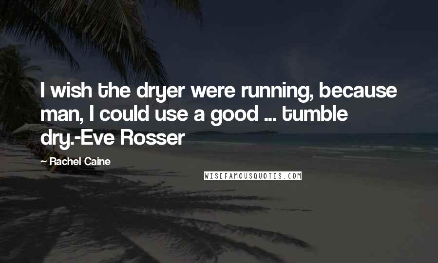 Rachel Caine Quotes: I wish the dryer were running, because man, I could use a good ... tumble dry.-Eve Rosser