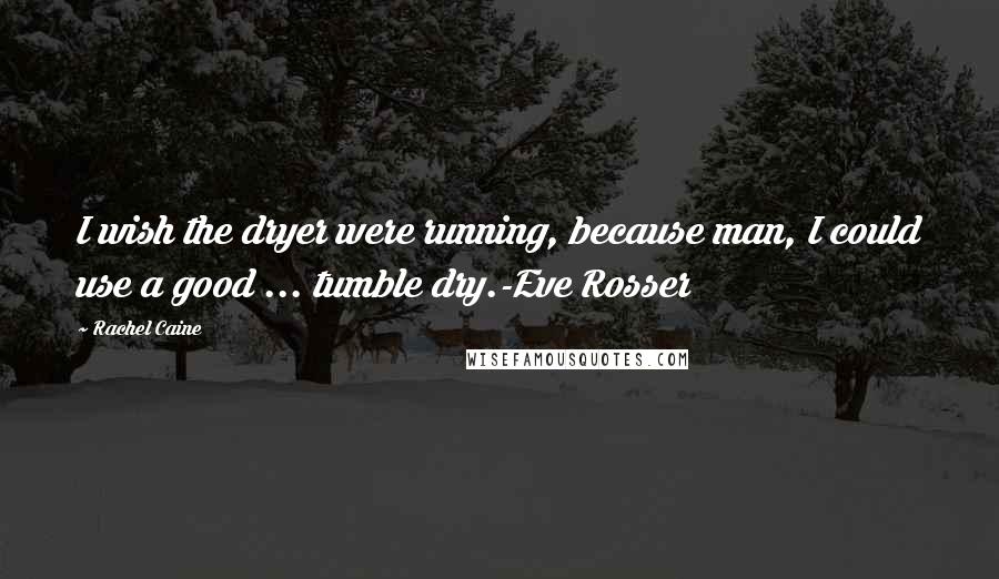 Rachel Caine Quotes: I wish the dryer were running, because man, I could use a good ... tumble dry.-Eve Rosser