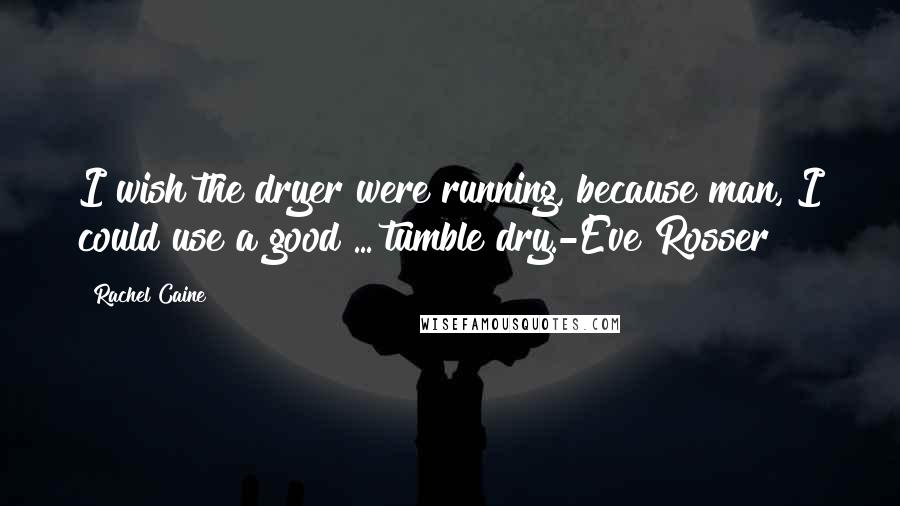 Rachel Caine Quotes: I wish the dryer were running, because man, I could use a good ... tumble dry.-Eve Rosser