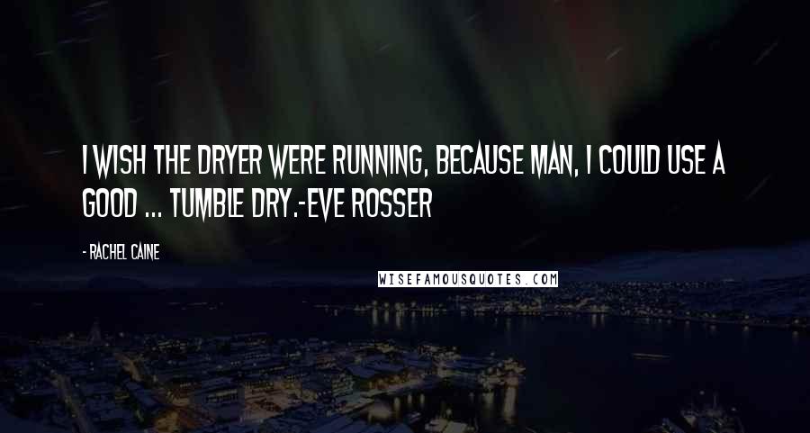 Rachel Caine Quotes: I wish the dryer were running, because man, I could use a good ... tumble dry.-Eve Rosser