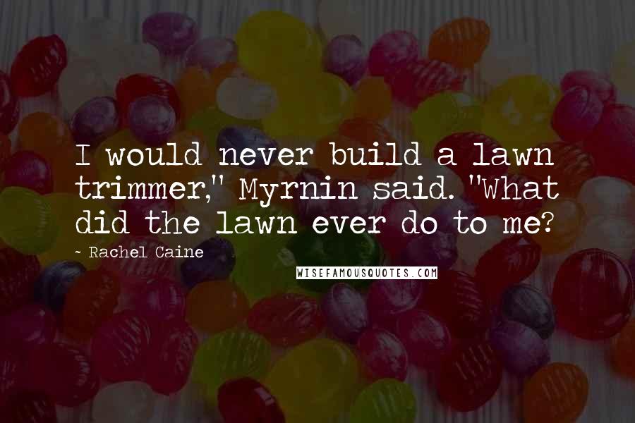 Rachel Caine Quotes: I would never build a lawn trimmer," Myrnin said. "What did the lawn ever do to me?