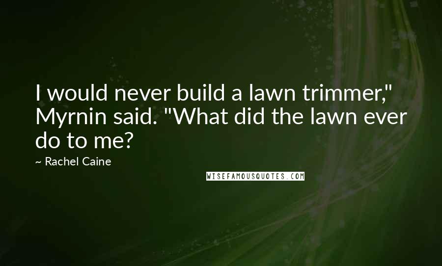 Rachel Caine Quotes: I would never build a lawn trimmer," Myrnin said. "What did the lawn ever do to me?