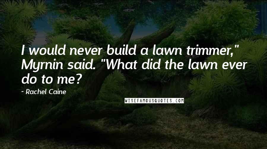 Rachel Caine Quotes: I would never build a lawn trimmer," Myrnin said. "What did the lawn ever do to me?