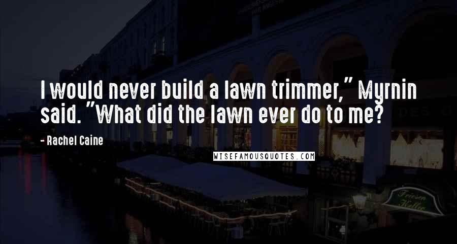 Rachel Caine Quotes: I would never build a lawn trimmer," Myrnin said. "What did the lawn ever do to me?