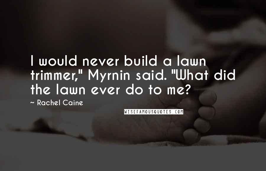 Rachel Caine Quotes: I would never build a lawn trimmer," Myrnin said. "What did the lawn ever do to me?