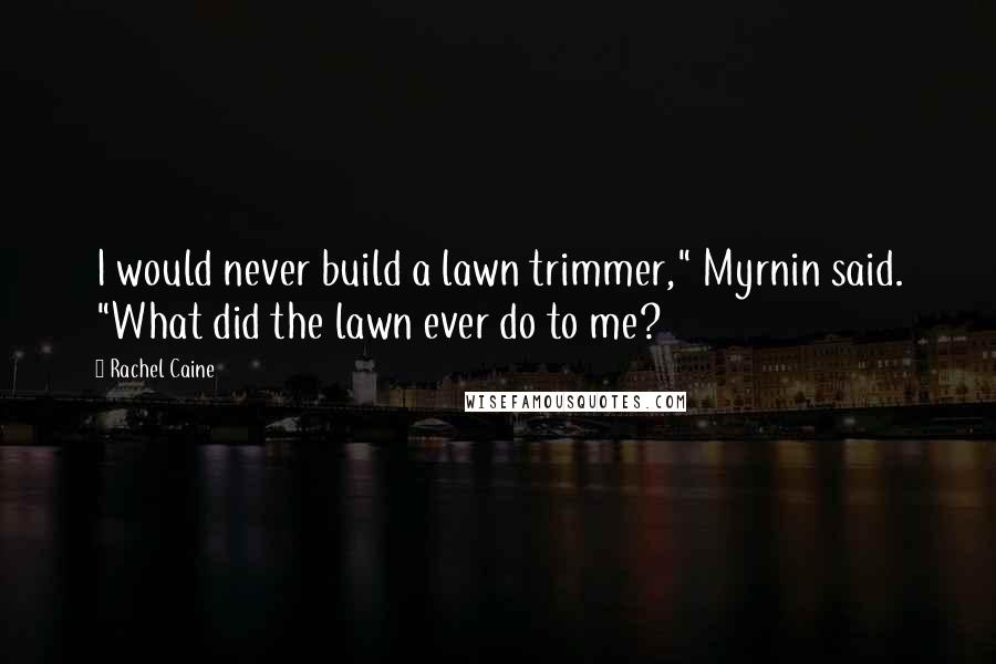 Rachel Caine Quotes: I would never build a lawn trimmer," Myrnin said. "What did the lawn ever do to me?