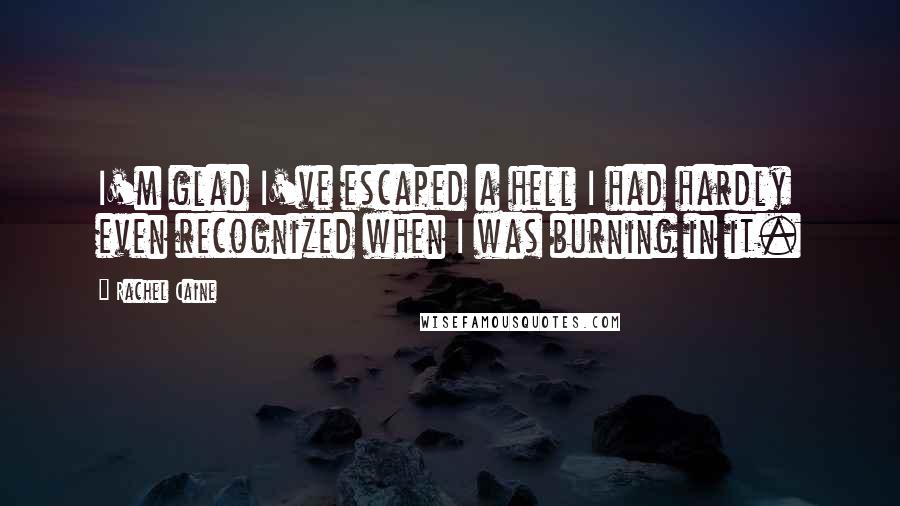 Rachel Caine Quotes: I'm glad I've escaped a hell I had hardly even recognized when I was burning in it.