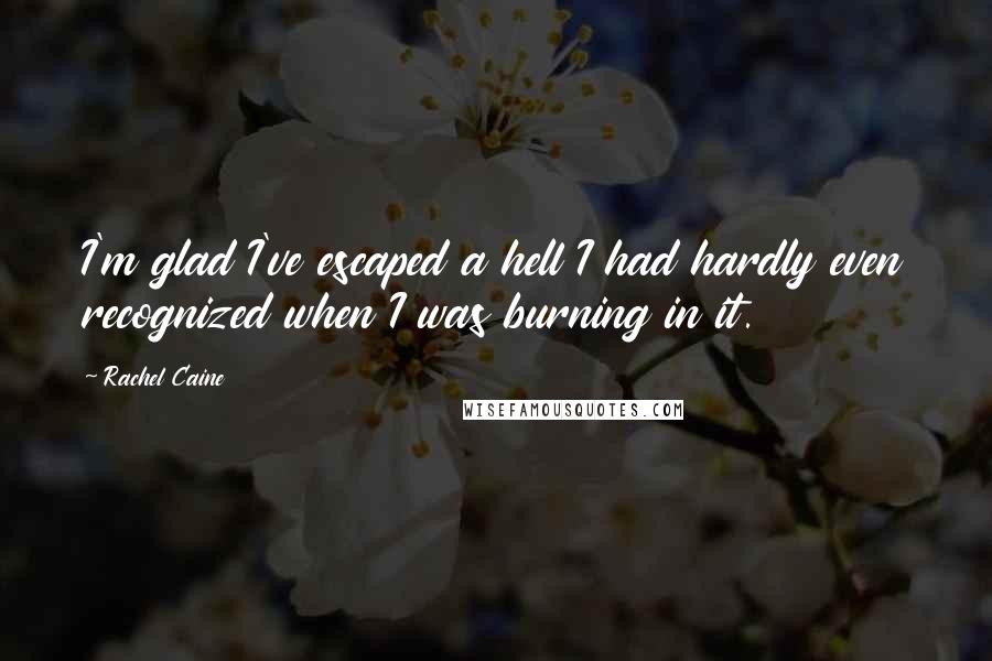 Rachel Caine Quotes: I'm glad I've escaped a hell I had hardly even recognized when I was burning in it.