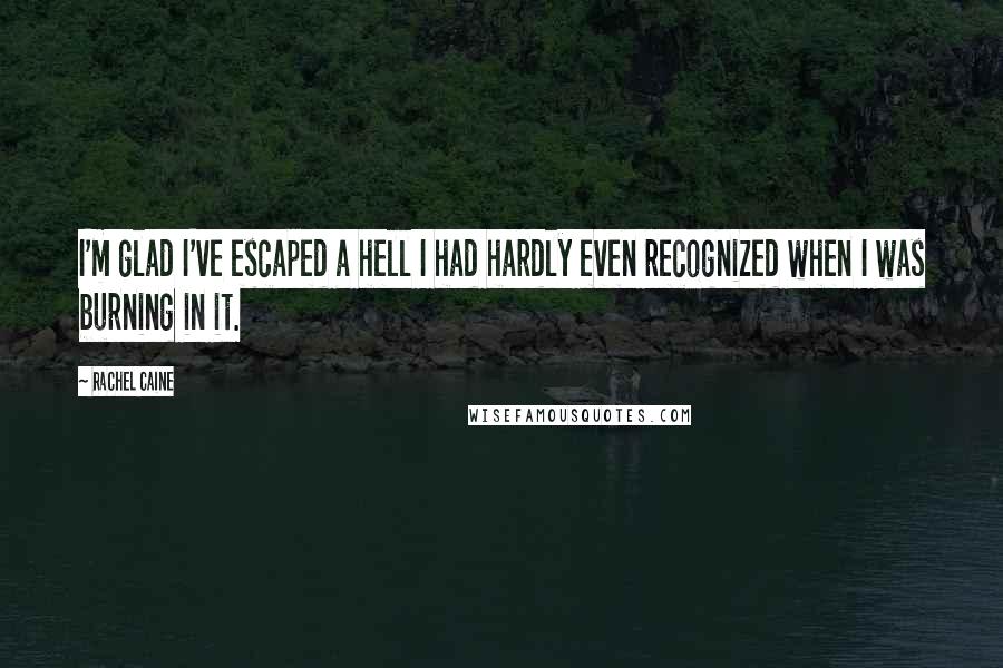 Rachel Caine Quotes: I'm glad I've escaped a hell I had hardly even recognized when I was burning in it.