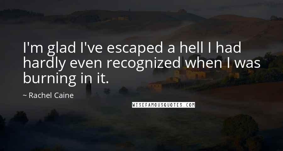 Rachel Caine Quotes: I'm glad I've escaped a hell I had hardly even recognized when I was burning in it.