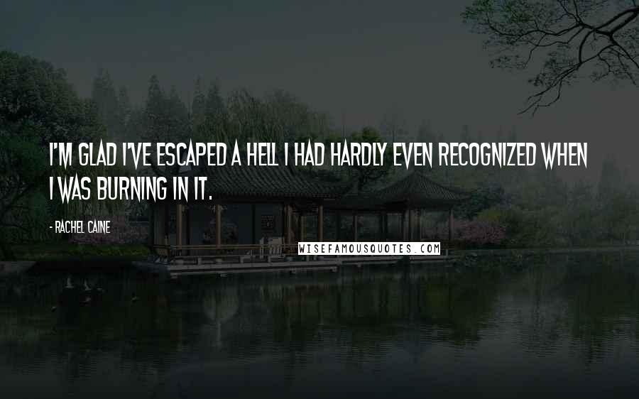 Rachel Caine Quotes: I'm glad I've escaped a hell I had hardly even recognized when I was burning in it.