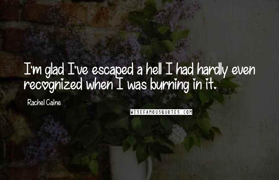 Rachel Caine Quotes: I'm glad I've escaped a hell I had hardly even recognized when I was burning in it.