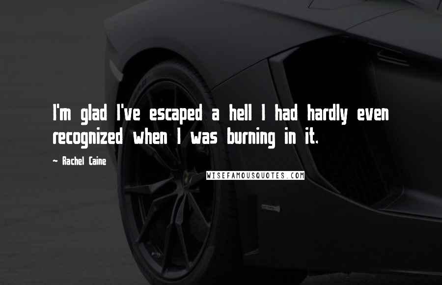 Rachel Caine Quotes: I'm glad I've escaped a hell I had hardly even recognized when I was burning in it.