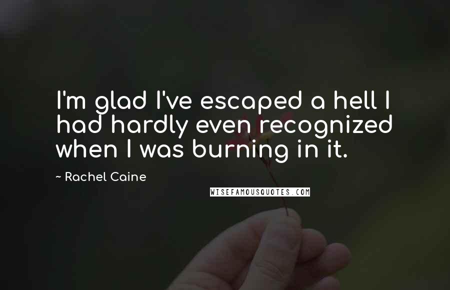 Rachel Caine Quotes: I'm glad I've escaped a hell I had hardly even recognized when I was burning in it.