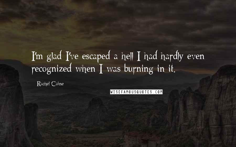 Rachel Caine Quotes: I'm glad I've escaped a hell I had hardly even recognized when I was burning in it.