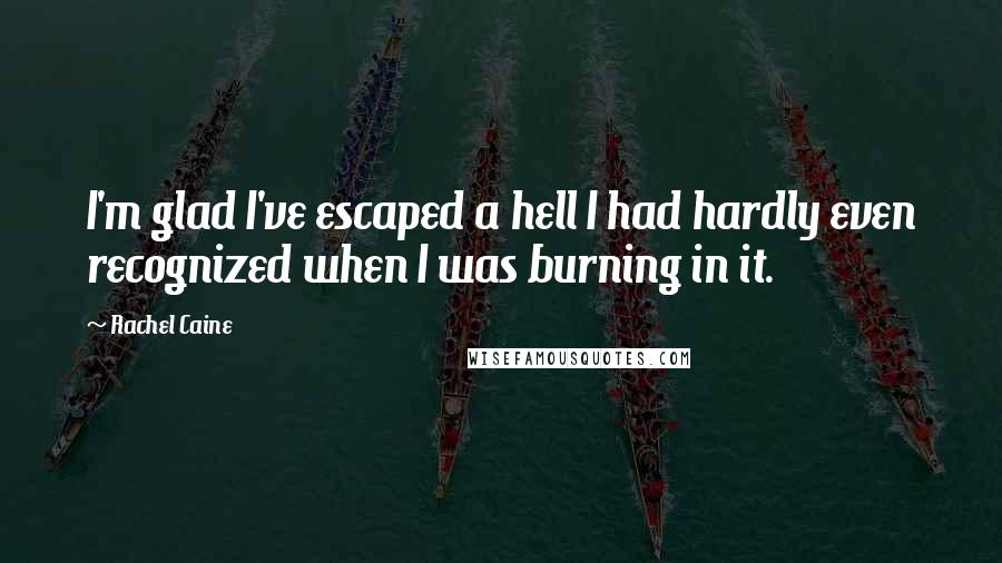 Rachel Caine Quotes: I'm glad I've escaped a hell I had hardly even recognized when I was burning in it.