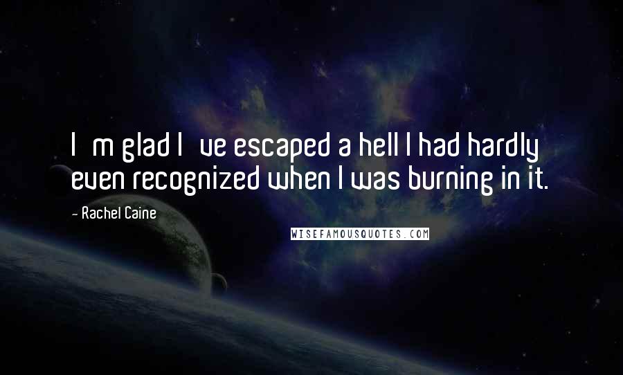 Rachel Caine Quotes: I'm glad I've escaped a hell I had hardly even recognized when I was burning in it.