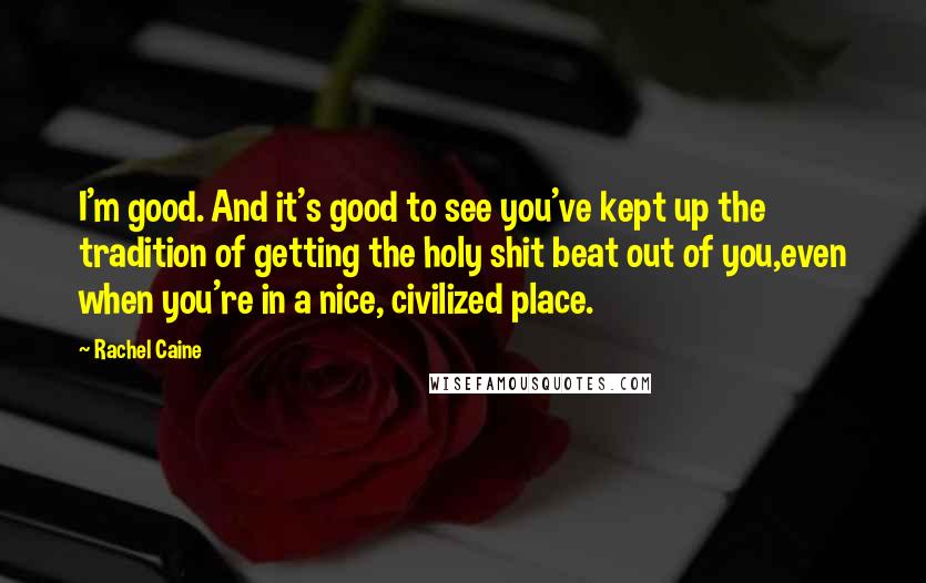 Rachel Caine Quotes: I'm good. And it's good to see you've kept up the tradition of getting the holy shit beat out of you,even when you're in a nice, civilized place.