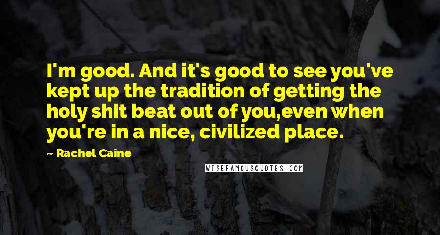 Rachel Caine Quotes: I'm good. And it's good to see you've kept up the tradition of getting the holy shit beat out of you,even when you're in a nice, civilized place.